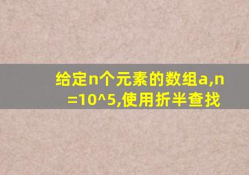 给定n个元素的数组a,n=10^5,使用折半查找